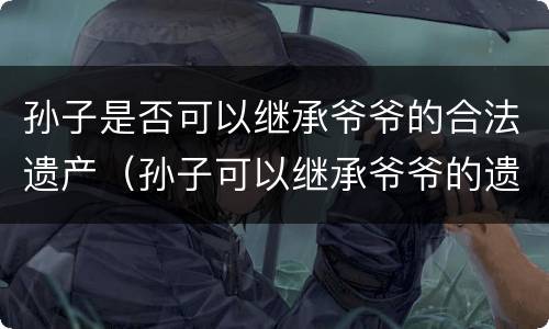 孙子是否可以继承爷爷的合法遗产（孙子可以继承爷爷的遗产吗）