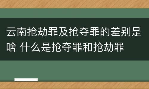 云南抢劫罪及抢夺罪的差别是啥 什么是抢夺罪和抢劫罪