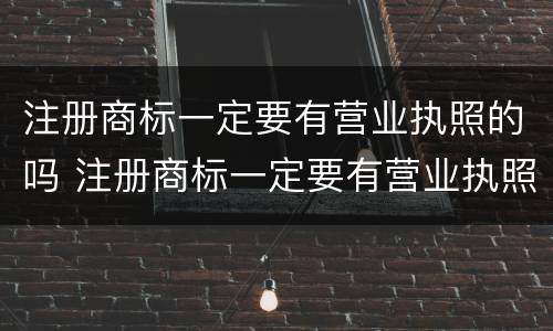 注册商标一定要有营业执照的吗 注册商标一定要有营业执照的吗知乎