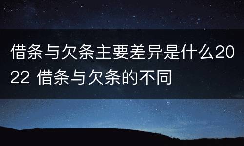 借条与欠条主要差异是什么2022 借条与欠条的不同