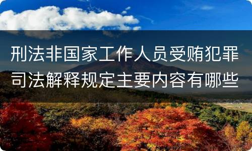 刑法非国家工作人员受贿犯罪司法解释规定主要内容有哪些