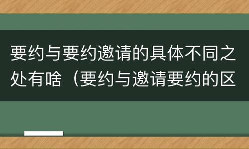 要约与要约邀请的具体不同之处有啥（要约与邀请要约的区别）