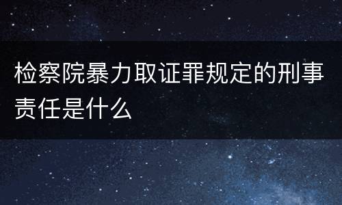 检察院暴力取证罪规定的刑事责任是什么