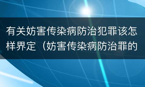 有关妨害传染病防治犯罪该怎样界定（妨害传染病防治罪的犯罪主体）