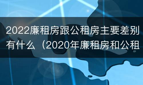 2022廉租房跟公租房主要差别有什么（2020年廉租房和公租房的区别）