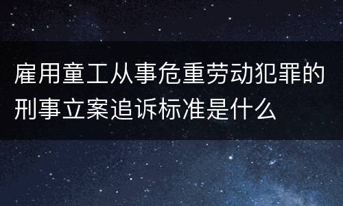 雇用童工从事危重劳动犯罪的刑事立案追诉标准是什么