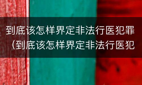 到底该怎样界定非法行医犯罪（到底该怎样界定非法行医犯罪案件）