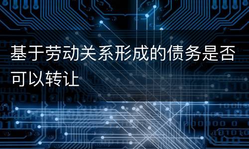 基于劳动关系形成的债务是否可以转让