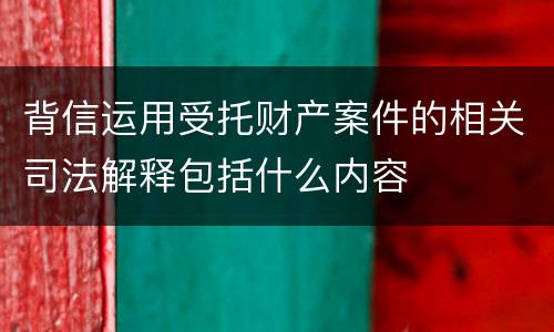 背信运用受托财产案件的相关司法解释包括什么内容