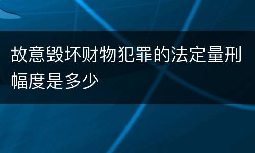 故意毁坏财物犯罪的法定量刑幅度是多少