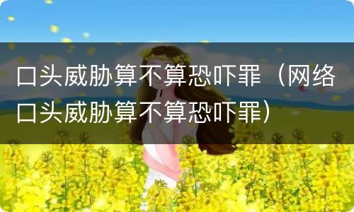 口头威胁算不算恐吓罪（网络口头威胁算不算恐吓罪）