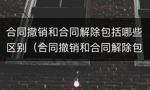 合同撤销和合同解除包括哪些区别（合同撤销和合同解除包括哪些区别呢）