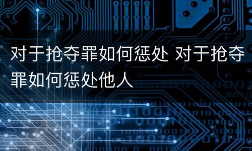对于抢夺罪如何惩处 对于抢夺罪如何惩处他人