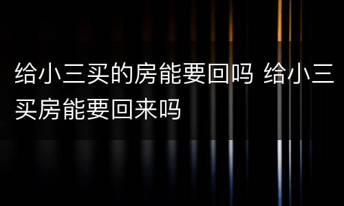给小三买的房能要回吗 给小三买房能要回来吗