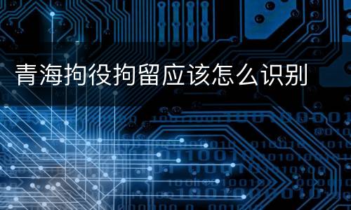 青海拘役拘留应该怎么识别