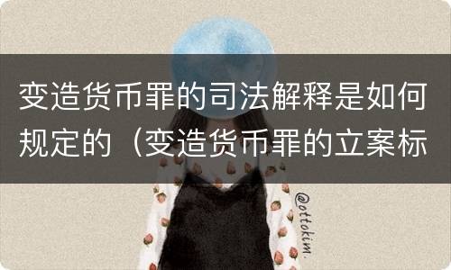 变造货币罪的司法解释是如何规定的（变造货币罪的立案标准）