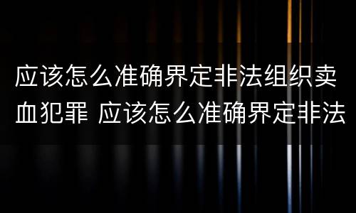 应该怎么准确界定非法组织卖血犯罪 应该怎么准确界定非法组织卖血犯罪行为