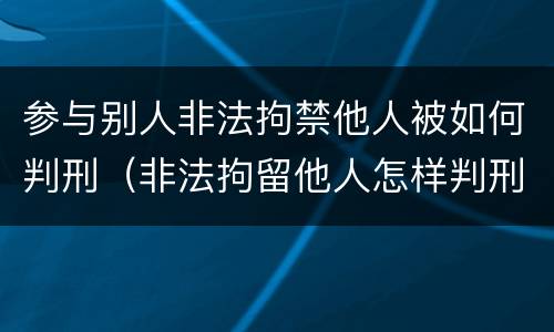 参与别人非法拘禁他人被如何判刑（非法拘留他人怎样判刑）