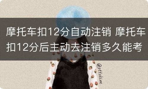 摩托车扣12分自动注销 摩托车扣12分后主动去注销多久能考c1