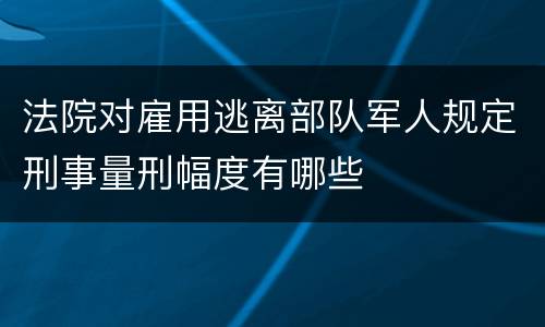 法院对雇用逃离部队军人规定刑事量刑幅度有哪些