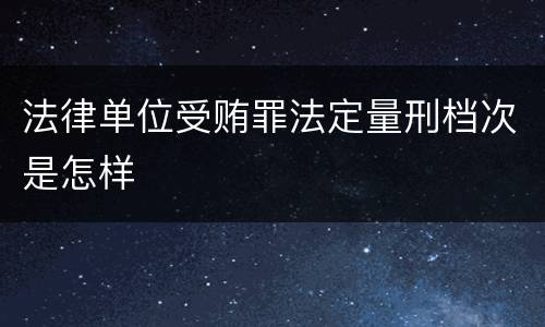 法律单位受贿罪法定量刑档次是怎样