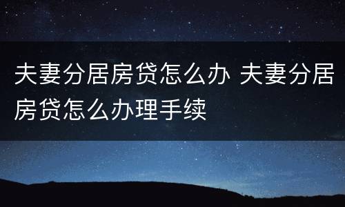 夫妻分居房贷怎么办 夫妻分居房贷怎么办理手续