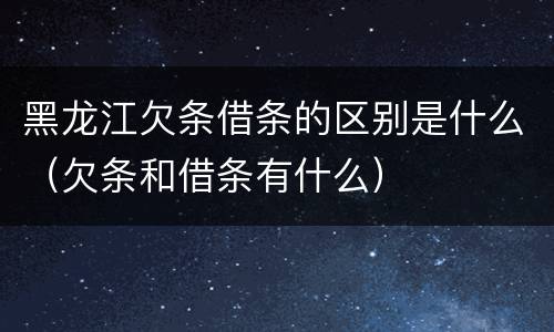 黑龙江欠条借条的区别是什么（欠条和借条有什么）