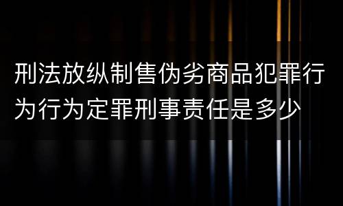 刑法放纵制售伪劣商品犯罪行为行为定罪刑事责任是多少