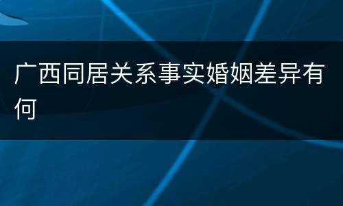 广西同居关系事实婚姻差异有何