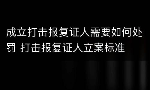成立打击报复证人需要如何处罚 打击报复证人立案标准