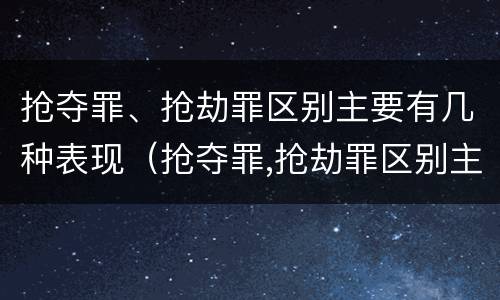抢夺罪、抢劫罪区别主要有几种表现（抢夺罪,抢劫罪区别主要有几种表现形式）
