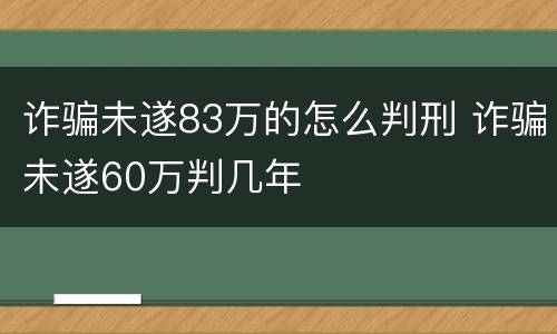 诈骗未遂83万的怎么判刑 诈骗未遂60万判几年