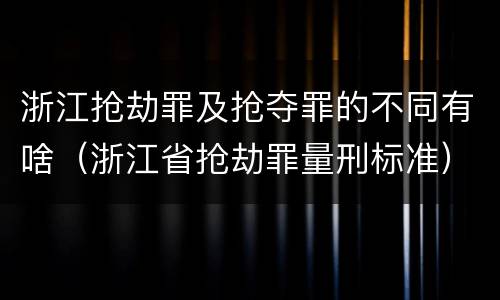 浙江抢劫罪及抢夺罪的不同有啥（浙江省抢劫罪量刑标准）