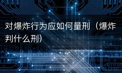 对爆炸行为应如何量刑（爆炸判什么刑）