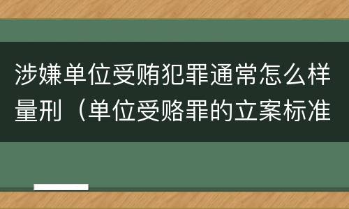 涉嫌单位受贿犯罪通常怎么样量刑（单位受赂罪的立案标准）