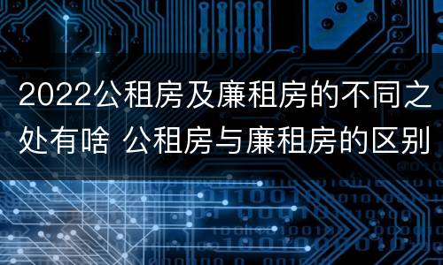 2022公租房及廉租房的不同之处有啥 公租房与廉租房的区别都在此,别再搞错了!