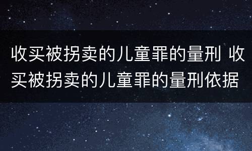 收买被拐卖的儿童罪的量刑 收买被拐卖的儿童罪的量刑依据