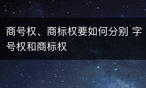 商号权、商标权要如何分别 字号权和商标权
