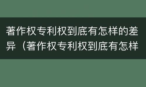 著作权专利权到底有怎样的差异(著作权专利权到底有怎样的差异和优劣)