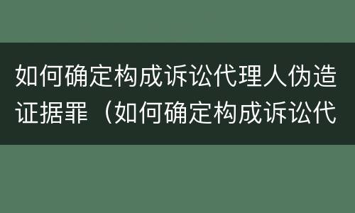 如何确定构成诉讼代理人伪造证据罪（如何确定构成诉讼代理人伪造证据罪行）
