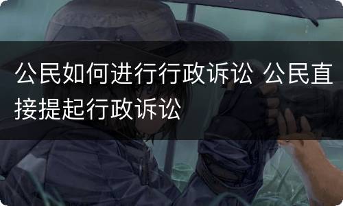 公民如何进行行政诉讼 公民直接提起行政诉讼