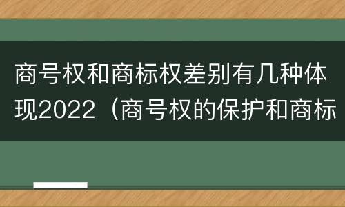 商号权和商标权差别有几种体现2022（商号权的保护和商标权的保护一样是全国性范围的）