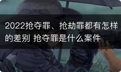 2022抢夺罪、抢劫罪都有怎样的差别 抢夺罪是什么案件
