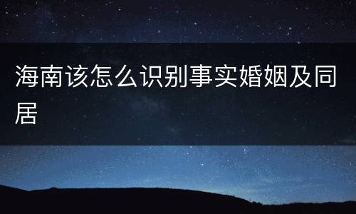 海南该怎么识别事实婚姻及同居