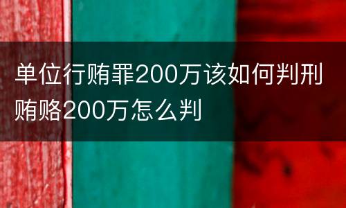 单位行贿罪200万该如何判刑 贿赂200万怎么判
