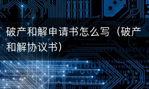 破产和解申请书怎么写（破产和解协议书）