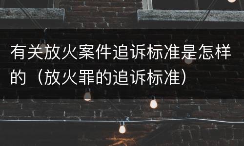 有关放火案件追诉标准是怎样的（放火罪的追诉标准）