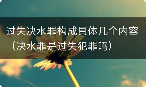 过失决水罪构成具体几个内容（决水罪是过失犯罪吗）