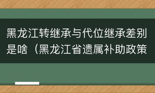 黑龙江转继承与代位继承差别是啥（黑龙江省遗属补助政策最新）