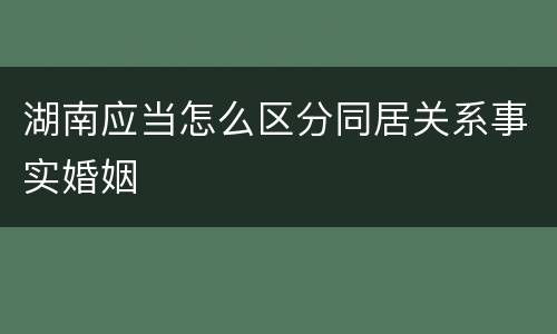 湖南应当怎么区分同居关系事实婚姻